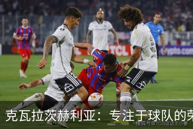 克瓦拉茨赫利亚：专注于球队的荣耀，追逐更高峰